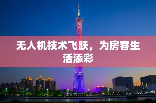 无人机技术飞跃，为房客生活添彩