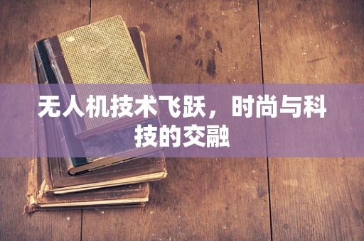 无人机技术飞跃，时尚与科技的交融