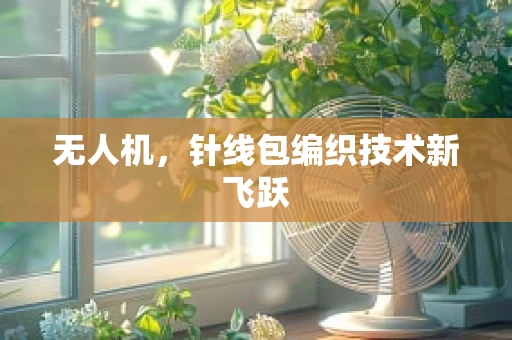 无人机，针线包编织技术新飞跃