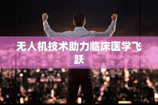 无人机技术助力临床医学飞跃