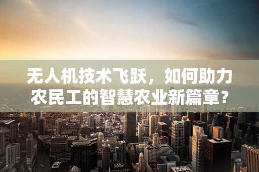 无人机技术飞跃，如何助力农民工的智慧农业新篇章？