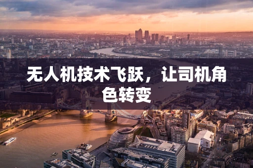 无人机技术飞跃，让司机角色转变