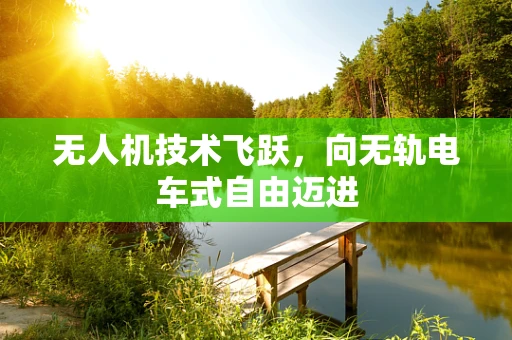 无人机技术飞跃，向无轨电车式自由迈进