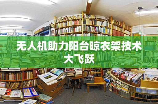 无人机助力阳台晾衣架技术大飞跃
