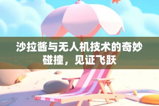 沙拉酱与无人机技术的奇妙碰撞，见证飞跃