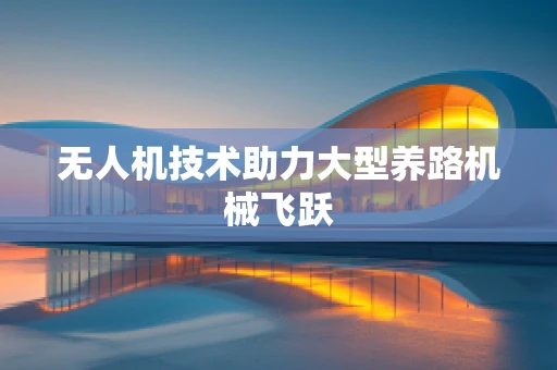 无人机技术助力大型养路机械飞跃