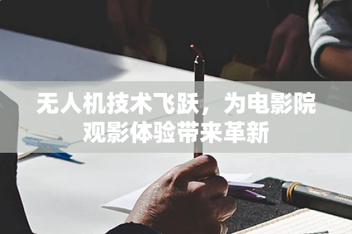 无人机技术飞跃，为电影院观影体验带来革新