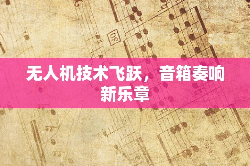 无人机技术飞跃，音箱奏响新乐章