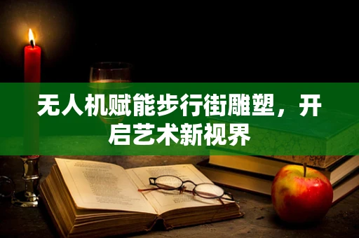 无人机赋能步行街雕塑，开启艺术新视界