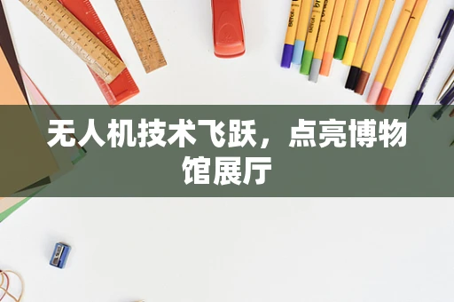 无人机技术飞跃，点亮博物馆展厅