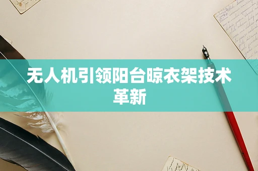 无人机引领阳台晾衣架技术革新