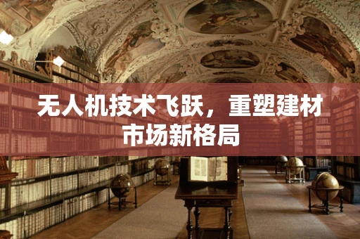无人机技术飞跃，重塑建材市场新格局