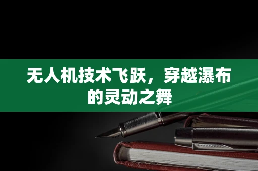 无人机技术飞跃，穿越瀑布的灵动之舞