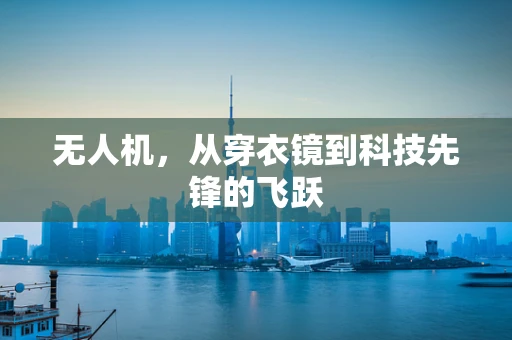 无人机，从穿衣镜到科技先锋的飞跃