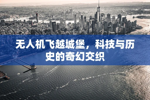 无人机飞越城堡，科技与历史的奇幻交织