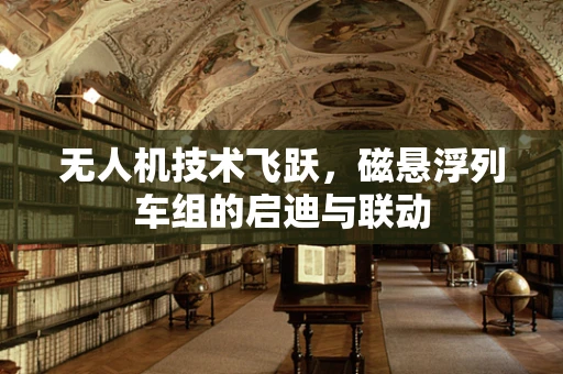 无人机技术飞跃，磁悬浮列车组的启迪与联动