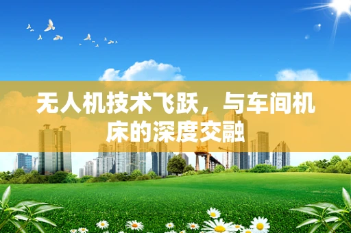 无人机技术飞跃，与车间机床的深度交融