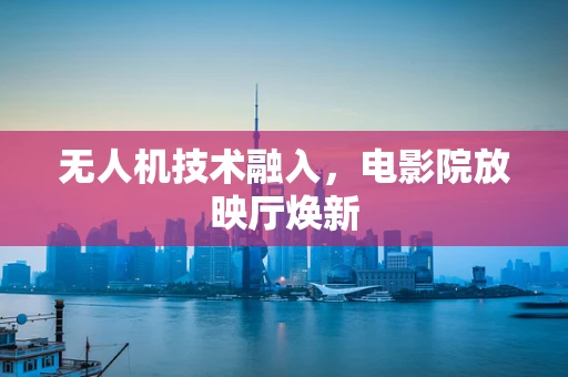 无人机技术融入，电影院放映厅焕新