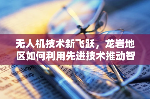 无人机技术新飞跃，龙岩地区如何利用先进技术推动智慧城市发展？