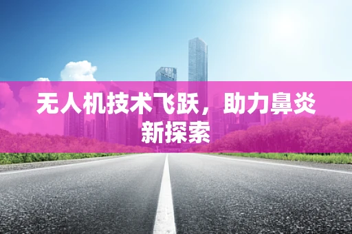 无人机技术飞跃，助力鼻炎新探索