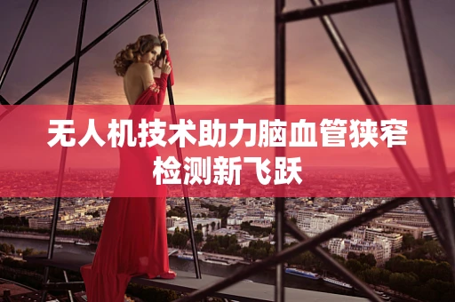 无人机技术助力脑血管狭窄检测新飞跃