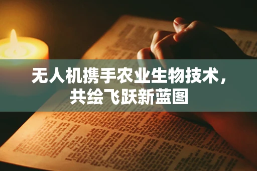 无人机携手农业生物技术，共绘飞跃新蓝图
