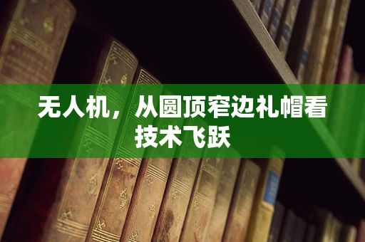 无人机，从圆顶窄边礼帽看技术飞跃