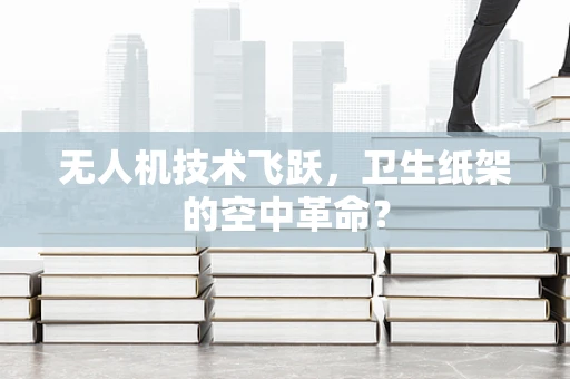 无人机技术飞跃，卫生纸架的空中革命？