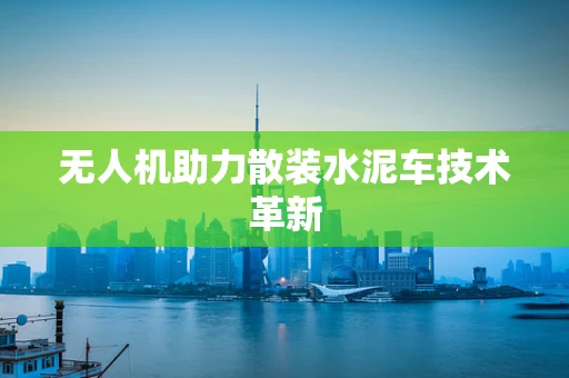 无人机助力散装水泥车技术革新