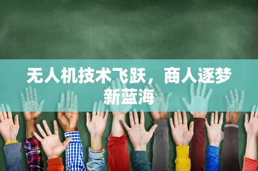 无人机技术飞跃，商人逐梦新蓝海