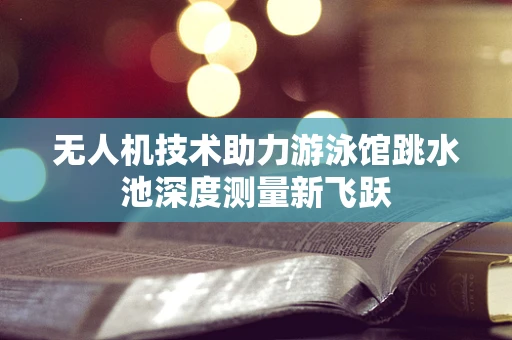 无人机技术助力游泳馆跳水池深度测量新飞跃