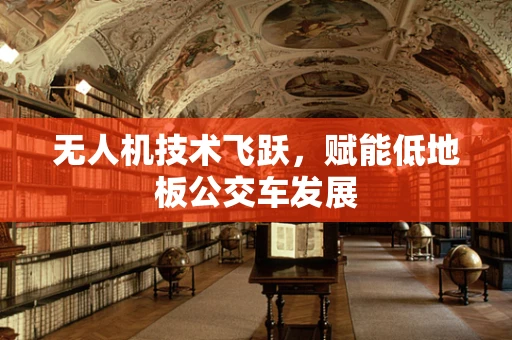 无人机技术飞跃，赋能低地板公交车发展