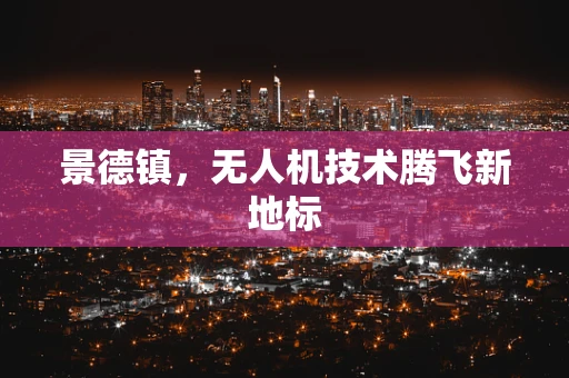 景德镇，无人机技术腾飞新地标