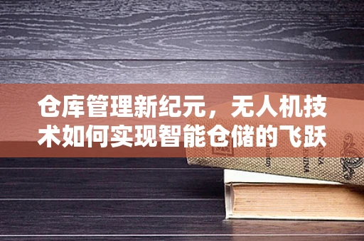 仓库管理新纪元，无人机技术如何实现智能仓储的飞跃？