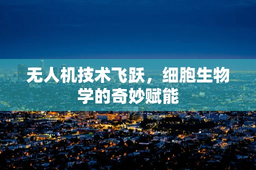 无人机技术飞跃，细胞生物学的奇妙赋能