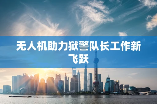 无人机助力狱警队长工作新飞跃