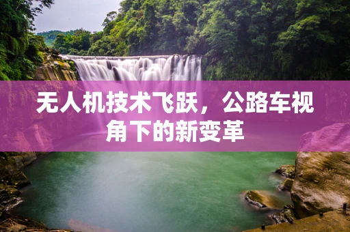 无人机技术飞跃，公路车视角下的新变革