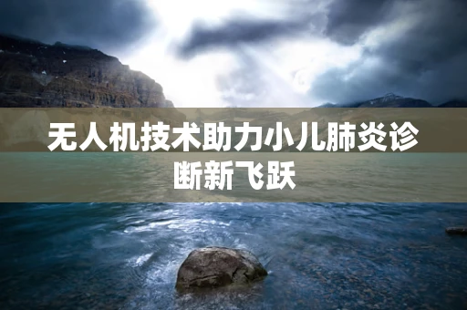 无人机技术助力小儿肺炎诊断新飞跃