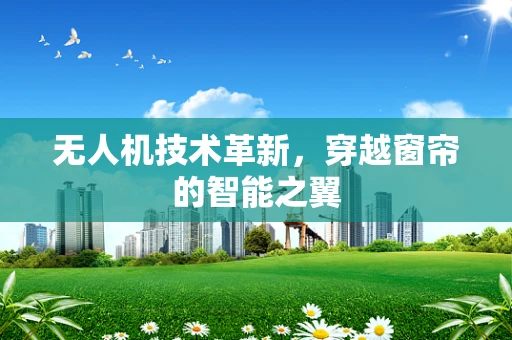 无人机技术革新，穿越窗帘的智能之翼