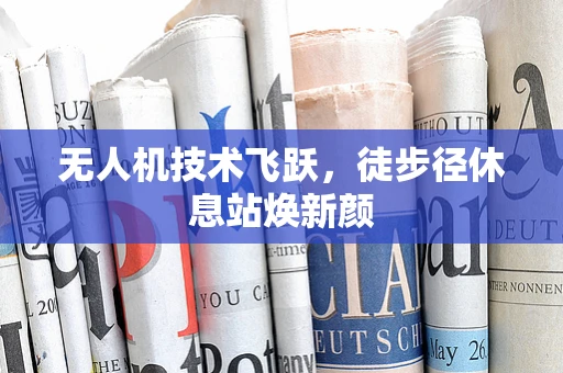 无人机技术飞跃，徒步径休息站焕新颜