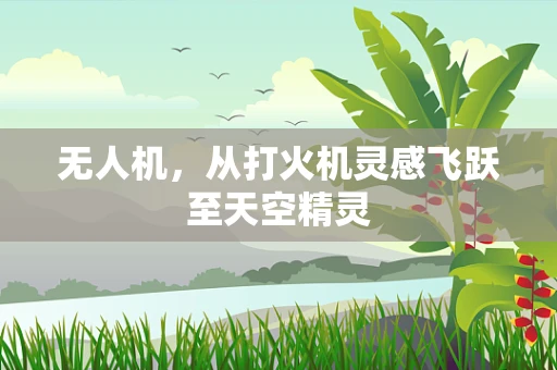 无人机，从打火机灵感飞跃至天空精灵