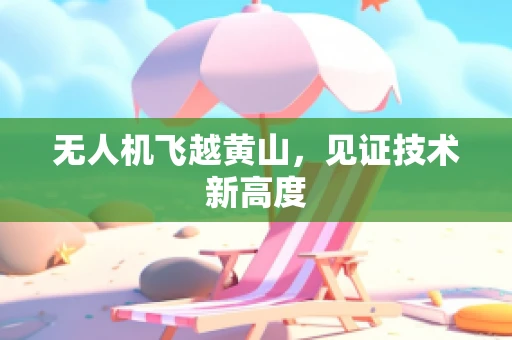 无人机飞越黄山，见证技术新高度