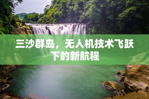 三沙群岛，无人机技术飞跃下的新航程