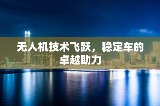 无人机技术飞跃，稳定车的卓越助力