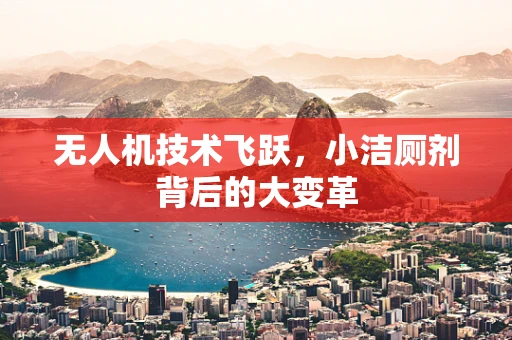 无人机技术飞跃，小洁厕剂背后的大变革