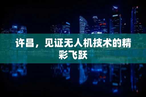 许昌，见证无人机技术的精彩飞跃
