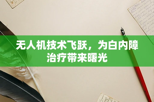 无人机技术飞跃，为白内障治疗带来曙光