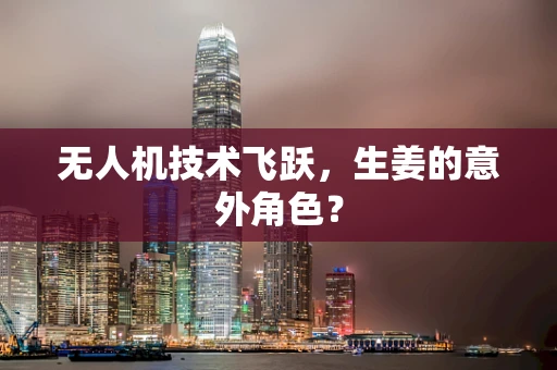 无人机技术飞跃，生姜的意外角色？