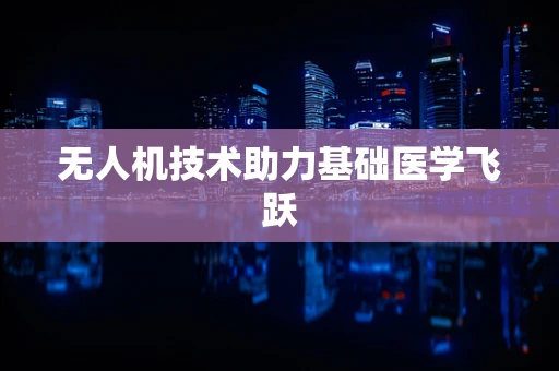 无人机技术助力基础医学飞跃