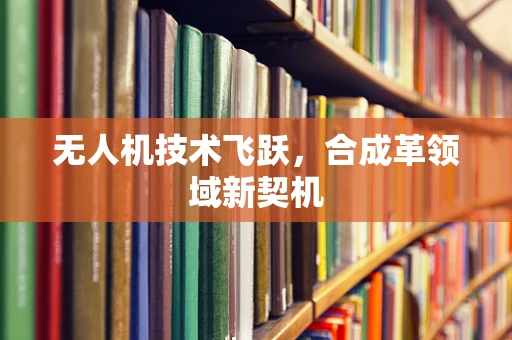 无人机技术飞跃，合成革领域新契机